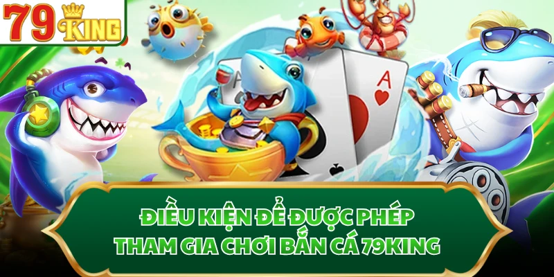 Điều kiện để được phép tham gia chơi bắn cá 79KING